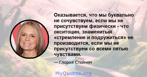 Оказывается, что мы буквально не сочувствуем, если мы не присутствуем физически - что окситоцин, знаменитый «стремление и подружиться» не производится, если мы не присутствуем со всеми пятью чувствами.