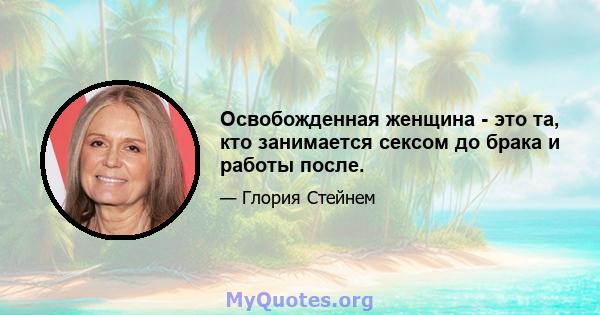 Освобожденная женщина - это та, кто занимается сексом до брака и работы после.