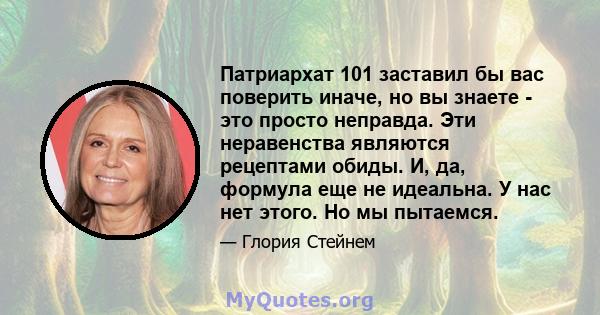 Патриархат 101 заставил бы вас поверить иначе, но вы знаете - это просто неправда. Эти неравенства являются рецептами обиды. И, да, формула еще не идеальна. У нас нет этого. Но мы пытаемся.