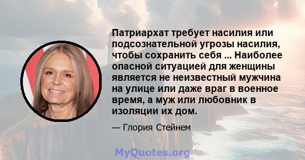 Патриархат требует насилия или подсознательной угрозы насилия, чтобы сохранить себя ... Наиболее опасной ситуацией для женщины является не неизвестный мужчина на улице или даже враг в военное время, а муж или любовник в 