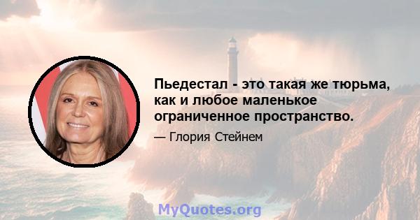 Пьедестал - это такая же тюрьма, как и любое маленькое ограниченное пространство.