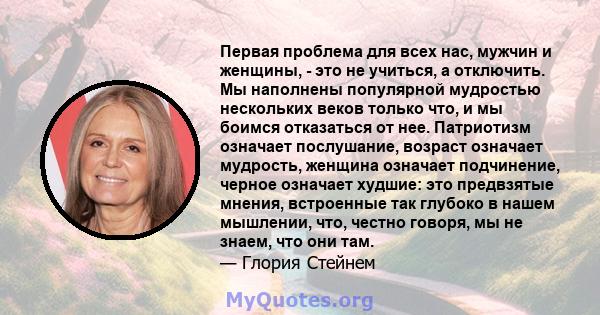 Первая проблема для всех нас, мужчин и женщины, - это не учиться, а отключить. Мы наполнены популярной мудростью нескольких веков только что, и мы боимся отказаться от нее. Патриотизм означает послушание, возраст