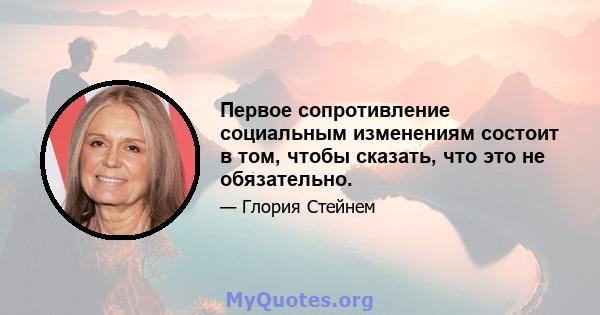 Первое сопротивление социальным изменениям состоит в том, чтобы сказать, что это не обязательно.