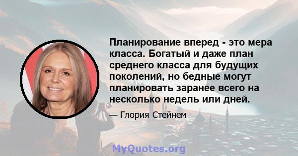 Планирование вперед - это мера класса. Богатый и даже план среднего класса для будущих поколений, но бедные могут планировать заранее всего на несколько недель или дней.