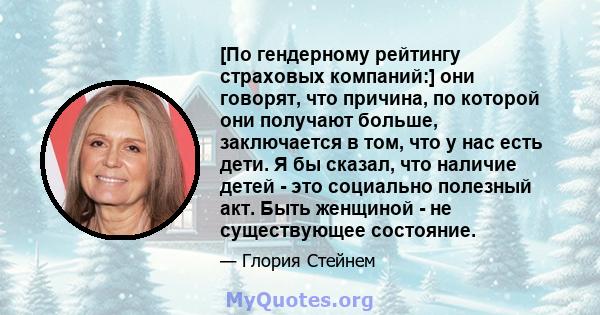 [По гендерному рейтингу страховых компаний:] они говорят, что причина, по которой они получают больше, заключается в том, что у нас есть дети. Я бы сказал, что наличие детей - это социально полезный акт. Быть женщиной - 