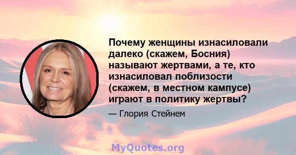 Почему женщины изнасиловали далеко (скажем, Босния) называют жертвами, а те, кто изнасиловал поблизости (скажем, в местном кампусе) играют в политику жертвы?