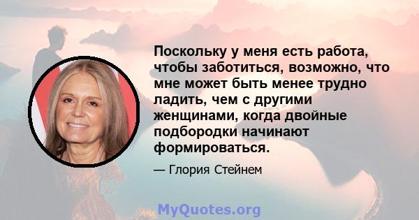 Поскольку у меня есть работа, чтобы заботиться, возможно, что мне может быть менее трудно ладить, чем с другими женщинами, когда двойные подбородки начинают формироваться.