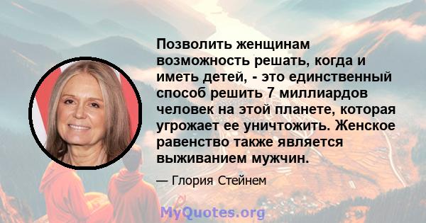 Позволить женщинам возможность решать, когда и иметь детей, - это единственный способ решить 7 миллиардов человек на этой планете, которая угрожает ее уничтожить. Женское равенство также является выживанием мужчин.