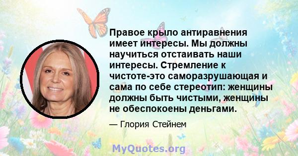 Правое крыло антиравнения имеет интересы. Мы должны научиться отстаивать наши интересы. Стремление к чистоте-это саморазрушающая и сама по себе стереотип: женщины должны быть чистыми, женщины не обеспокоены деньгами.