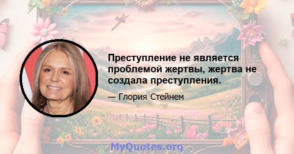 Преступление не является проблемой жертвы, жертва не создала преступления.