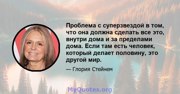 Проблема с суперзвездой в том, что она должна сделать все это, внутри дома и за пределами дома. Если там есть человек, который делает половину, это другой мир.