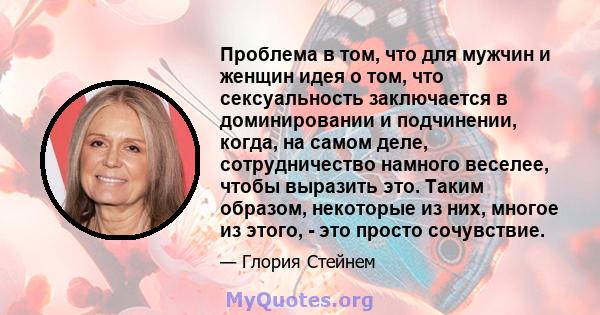 Проблема в том, что для мужчин и женщин идея о том, что сексуальность заключается в доминировании и подчинении, когда, на самом деле, сотрудничество намного веселее, чтобы выразить это. Таким образом, некоторые из них,