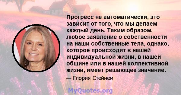 Прогресс не автоматически, это зависит от того, что мы делаем каждый день. Таким образом, любое заявление о собственности на наши собственные тела, однако, которое происходит в нашей индивидуальной жизни, в нашей общине 