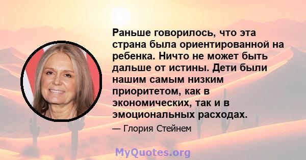 Раньше говорилось, что эта страна была ориентированной на ребенка. Ничто не может быть дальше от истины. Дети были нашим самым низким приоритетом, как в экономических, так и в эмоциональных расходах.