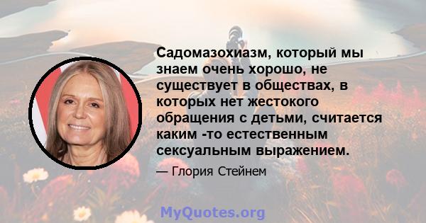 Садомазохиазм, который мы знаем очень хорошо, не существует в обществах, в которых нет жестокого обращения с детьми, считается каким -то естественным сексуальным выражением.