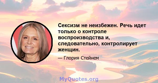 Сексизм не неизбежен. Речь идет только о контроле воспроизводства и, следовательно, контролирует женщин.