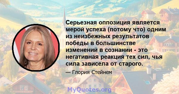 Серьезная оппозиция является мерой успеха (потому что) одним из неизбежных результатов победы в большинстве изменений в сознании - это негативная реакция тех сил, чья сила зависела от старого.