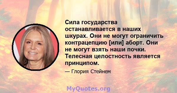 Сила государства останавливается в наших шкурах. Они не могут ограничить контрацепцию [или] аборт. Они не могут взять наши почки. Телесная целостность является принципом.