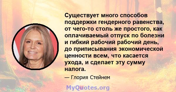 Существует много способов поддержки гендерного равенства, от чего-то столь же простого, как оплачиваемый отпуск по болезни и гибкий рабочий рабочий день, до приписывания экономической ценности всем, что касается ухода,