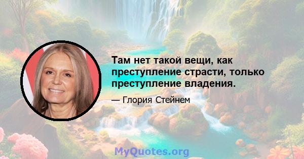 Там нет такой вещи, как преступление страсти, только преступление владения.