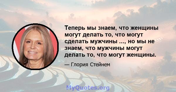 Теперь мы знаем, что женщины могут делать то, что могут сделать мужчины ..., но мы не знаем, что мужчины могут делать то, что могут женщины.