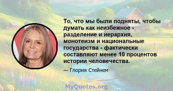 То, что мы были подняты, чтобы думать как неизбежное - разделение и иерархия, монотеизм и национальные государства - фактически составляют менее 10 процентов истории человечества.