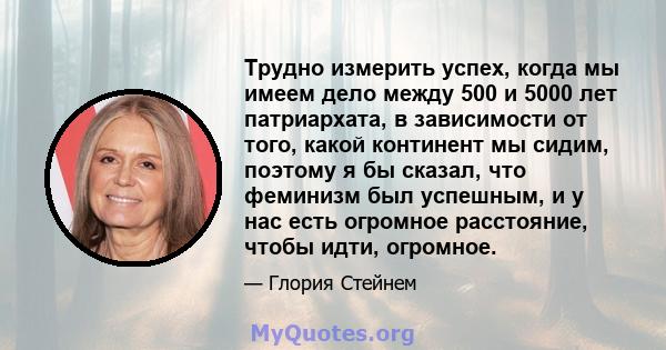 Трудно измерить успех, когда мы имеем дело между 500 и 5000 лет патриархата, в зависимости от того, какой континент мы сидим, поэтому я бы сказал, что феминизм был успешным, и у нас есть огромное расстояние, чтобы идти, 