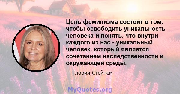 Цель феминизма состоит в том, чтобы освободить уникальность человека и понять, что внутри каждого из нас - уникальный человек, который является сочетанием наследственности и окружающей среды.