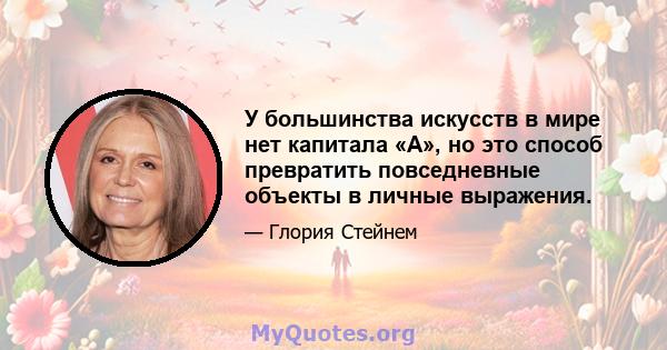 У большинства искусств в мире нет капитала «А», но это способ превратить повседневные объекты в личные выражения.