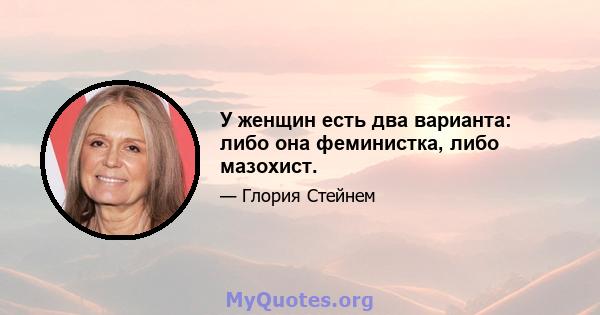 У женщин есть два варианта: либо она феминистка, либо мазохист.