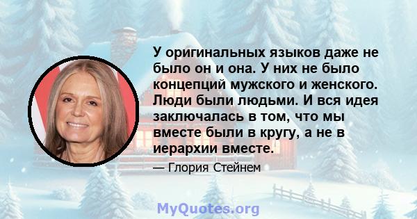 У оригинальных языков даже не было он и она. У них не было концепций мужского и женского. Люди были людьми. И вся идея заключалась в том, что мы вместе были в кругу, а не в иерархии вместе.