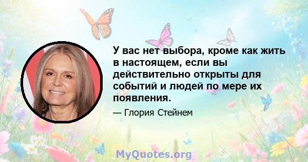 У вас нет выбора, кроме как жить в настоящем, если вы действительно открыты для событий и людей по мере их появления.