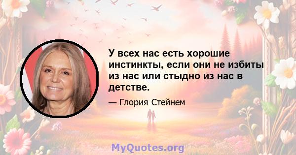 У всех нас есть хорошие инстинкты, если они не избиты из нас или стыдно из нас в детстве.