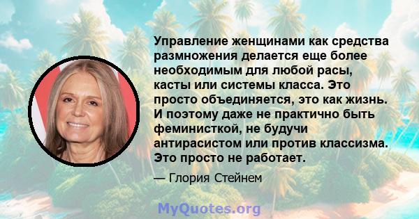 Управление женщинами как средства размножения делается еще более необходимым для любой расы, касты или системы класса. Это просто объединяется, это как жизнь. И поэтому даже не практично быть феминисткой, не будучи