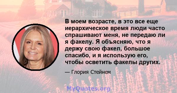 В моем возрасте, в это все еще иерархическое время люди часто спрашивают меня, не передаю ли я факелу. Я объясняю, что я держу свою факел, большое спасибо, и я использую его, чтобы осветить факелы других.