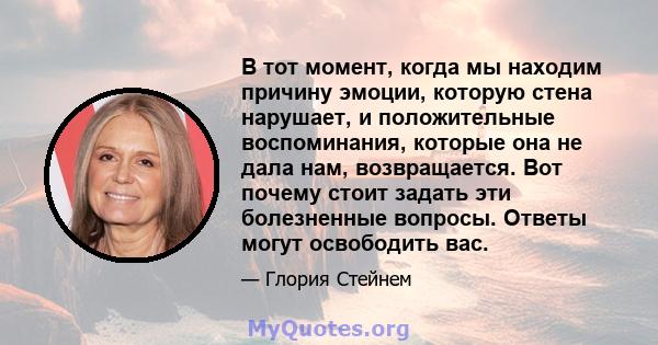 В тот момент, когда мы находим причину эмоции, которую стена нарушает, и положительные воспоминания, которые она не дала нам, возвращается. Вот почему стоит задать эти болезненные вопросы. Ответы могут освободить вас.