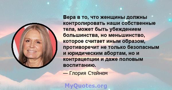 Вера в то, что женщины должны контролировать наши собственные тела, может быть убеждением большинства, но меньшинство, которое считает иным образом, противоречит не только безопасным и юридическим абортам, но и