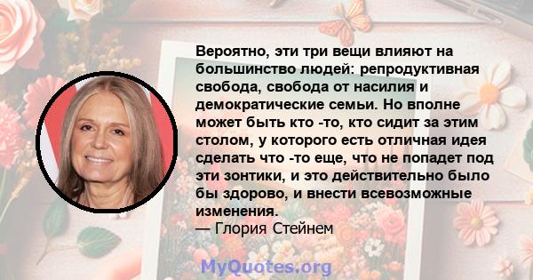 Вероятно, эти три вещи влияют на большинство людей: репродуктивная свобода, свобода от насилия и демократические семьи. Но вполне может быть кто -то, кто сидит за этим столом, у которого есть отличная идея сделать что