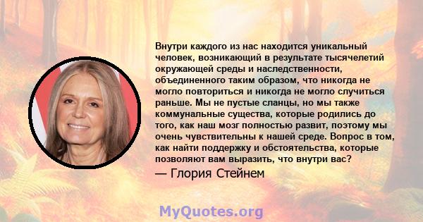 Внутри каждого из нас находится уникальный человек, возникающий в результате тысячелетий окружающей среды и наследственности, объединенного таким образом, что никогда не могло повториться и никогда не могло случиться