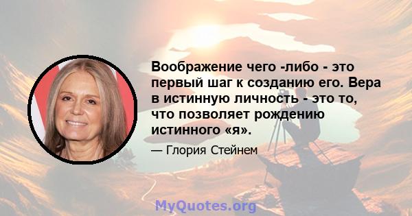 Воображение чего -либо - это первый шаг к созданию его. Вера в истинную личность - это то, что позволяет рождению истинного «я».