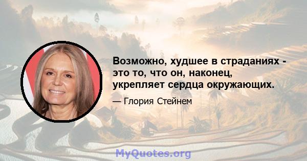 Возможно, худшее в страданиях - это то, что он, наконец, укрепляет сердца окружающих.