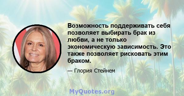 Возможность поддерживать себя позволяет выбирать брак из любви, а не только экономическую зависимость. Это также позволяет рисковать этим браком.