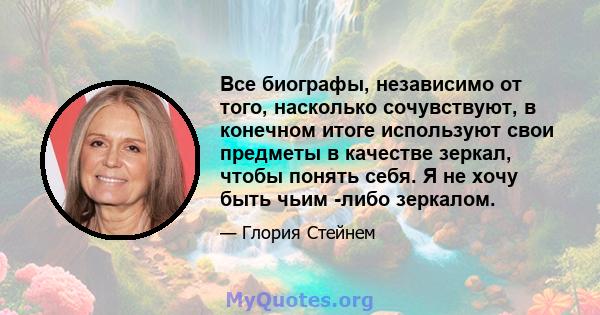 Все биографы, независимо от того, насколько сочувствуют, в конечном итоге используют свои предметы в качестве зеркал, чтобы понять себя. Я не хочу быть чьим -либо зеркалом.