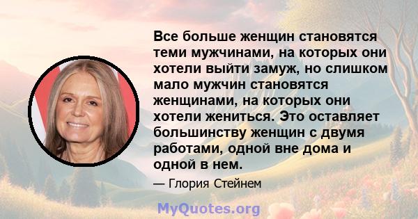 Все больше женщин становятся теми мужчинами, на которых они хотели выйти замуж, но слишком мало мужчин становятся женщинами, на которых они хотели жениться. Это оставляет большинству женщин с двумя работами, одной вне