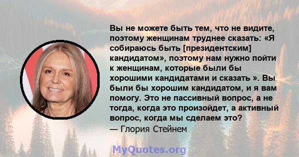 Вы не можете быть тем, что не видите, поэтому женщинам труднее сказать: «Я собираюсь быть [президентским] кандидатом», поэтому нам нужно пойти к женщинам, которые были бы хорошими кандидатами и сказать ». Вы были бы