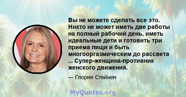 Вы не можете сделать все это. Никто не может иметь две работы на полный рабочий день, иметь идеальные дети и готовить три приема пищи и быть многооргазмическим до рассвета ... Супер-женщина-противник женского движения.