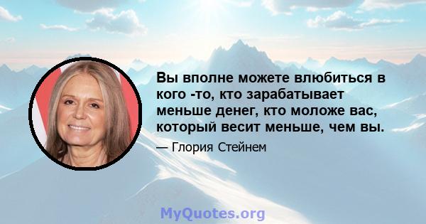 Вы вполне можете влюбиться в кого -то, кто зарабатывает меньше денег, кто моложе вас, который весит меньше, чем вы.