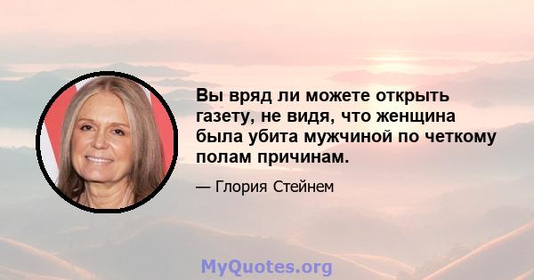 Вы вряд ли можете открыть газету, не видя, что женщина была убита мужчиной по четкому полам причинам.