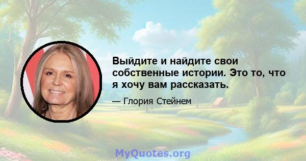 Выйдите и найдите свои собственные истории. Это то, что я хочу вам рассказать.