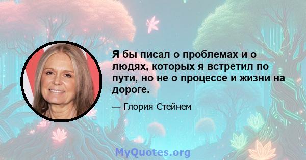 Я бы писал о проблемах и о людях, которых я встретил по пути, но не о процессе и жизни на дороге.